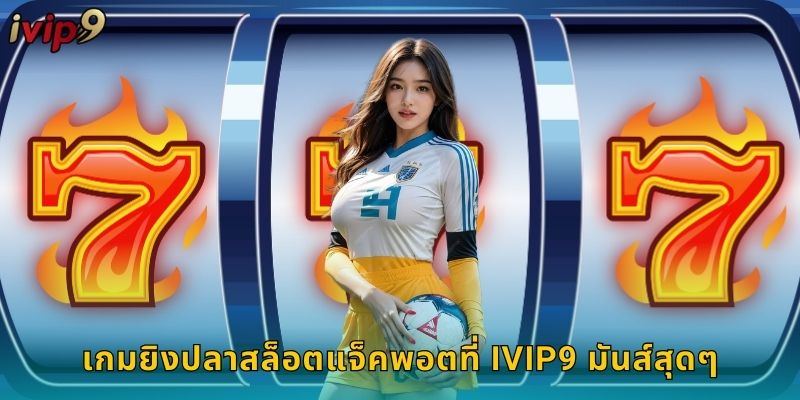 ยิงปลาสล็อตแจ็คพอต IVIP9 สนุกได้เงินจริง 2 เกมยิงปลาสล็อตแจ็คพอตที่ IVIP9 มันส์สุดๆ
