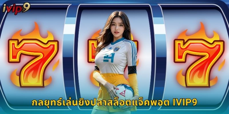 ยิงปลาสล็อตแจ็คพอต IVIP9 สนุกได้เงินจริง 3 กลยุทธ์เล่นยิงปลาสล็อตแจ็คพอต IVIP9